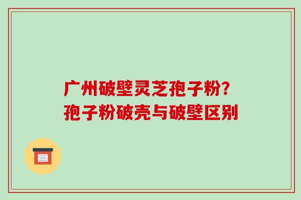 广州破壁灵芝孢子粉?孢子粉破壳与破壁区别-第1张图片-破壁灵芝孢子粉研究指南 广州破壁灵芝孢子粉?孢子粉破壳与破壁区别-第1张图片-破壁灵芝孢子粉研究指南