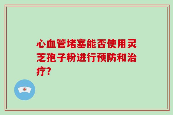 心血管堵塞能否使用灵芝孢子粉进行预防和治疗?-第1张图片-破壁灵芝孢子粉研究指南 心血管堵塞能否使用灵芝孢子粉进行预防和治疗?-第1张图片-破壁灵芝孢子粉研究指南