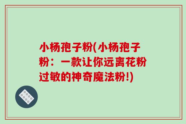 小杨孢子粉(小杨孢子粉:一款让你远离花粉过敏的神奇魔法粉!)-第1张图片-破壁灵芝孢子粉研究指南 小杨孢子粉(小杨孢子粉:一款让你远离花粉过敏的神奇魔法粉!)-第1张图片-破壁灵芝孢子粉研究指南