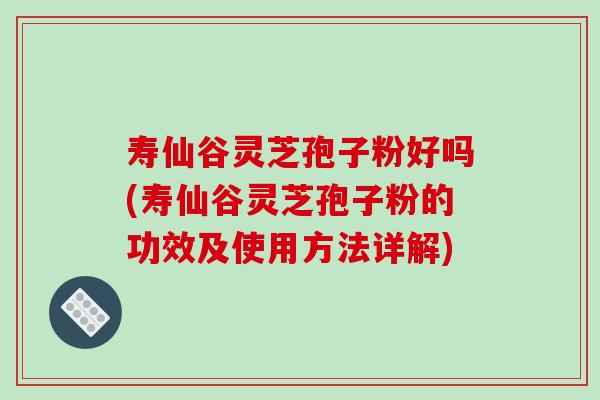 寿仙谷灵芝孢子粉好吗(寿仙谷灵芝孢子粉的功效及使用方法详解)-第1张图片-破壁灵芝孢子粉研究指南