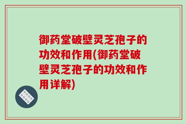 御药堂破壁灵芝孢子的功效和作用(御药堂破壁灵芝孢子的功效和作用详解)-第1张图片-破壁灵芝孢子粉研究指南