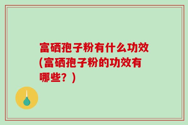 富硒孢子粉有什么功效(富硒孢子粉的功效有哪些?)-第1张图片-破壁灵芝孢子粉研究指南 富硒孢子粉有什么功效(富硒孢子粉的功效有哪些?)-第1张图片-破壁灵芝孢子粉研究指南