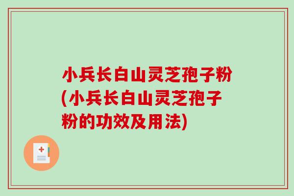 小兵长白山灵芝孢子粉(小兵长白山灵芝孢子粉的功效及用法)-第1张图片-破壁灵芝孢子粉研究指南 小兵长白山灵芝孢子粉(小兵长白山灵芝孢子粉的功效及用法)-第1张图片-破壁灵芝孢子粉研究指南