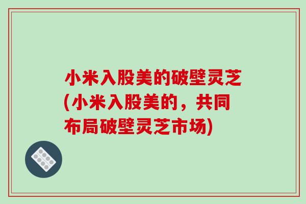 小米入股美的破壁灵芝(小米入股美的,共同布局破壁灵芝市场)-第1张图片-破壁灵芝孢子粉研究指南 小米入股美的破壁灵芝(小米入股美的,共同布局破壁灵芝市场)-第1张图片-破壁灵芝孢子粉研究指南