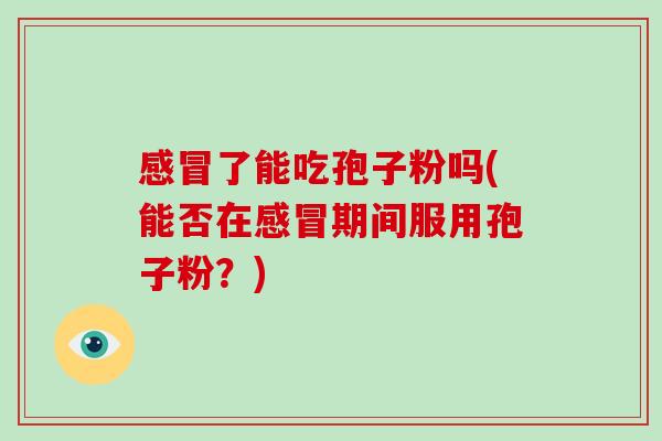 感冒了能吃孢子粉吗(能否在感冒期间服用孢子粉？)-第1张图片-破壁灵芝孢子粉研究指南