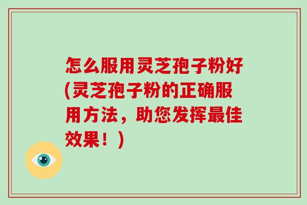 怎么服用灵芝孢子粉好(灵芝孢子粉的正确服用方法，助您发挥最佳效果！)-第1张图片-破壁灵芝孢子粉研究指南