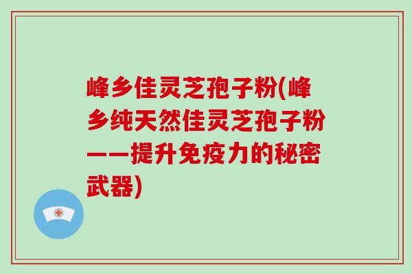 峰乡佳灵芝孢子粉(峰乡纯天然佳灵芝孢子粉——提升免疫力的秘密武器)-第1张图片-破壁灵芝孢子粉研究指南 峰乡佳灵芝孢子粉(峰乡纯天然佳灵芝孢子粉——提升免疫力的秘密武器)-第1张图片-破壁灵芝孢子粉研究指南