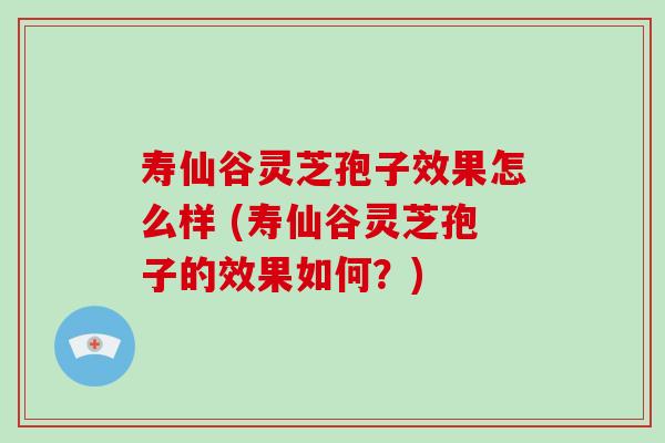 寿仙谷灵芝孢子效果怎么样 (寿仙谷灵芝孢子的效果如何?)-第1张图片-破壁灵芝孢子粉研究指南 寿仙谷灵芝孢子效果怎么样 (寿仙谷灵芝孢子的效果如何?)-第1张图片-破壁灵芝孢子粉研究指南