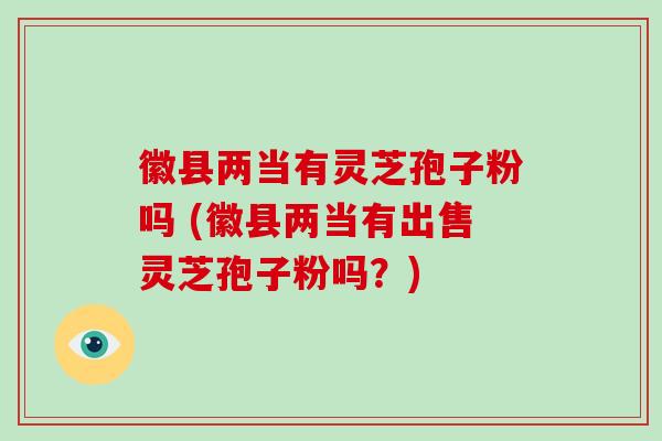 徽县两当有灵芝孢子粉吗 (徽县两当有出售灵芝孢子粉吗?)-第1张图片-破壁灵芝孢子粉研究指南 徽县两当有灵芝孢子粉吗 (徽县两当有出售灵芝孢子粉吗?)-第1张图片-破壁灵芝孢子粉研究指南