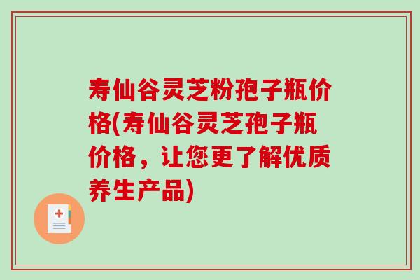 寿仙谷灵芝粉孢子瓶价格(寿仙谷灵芝孢子瓶价格,让您更了解优质养生产品)-第1张图片-破壁灵芝孢子粉研究指南 寿仙谷灵芝粉孢子瓶价格(寿仙谷灵芝孢子瓶价格,让您更了解优质养生产品)-第1张图片-破壁灵芝孢子粉研究指南