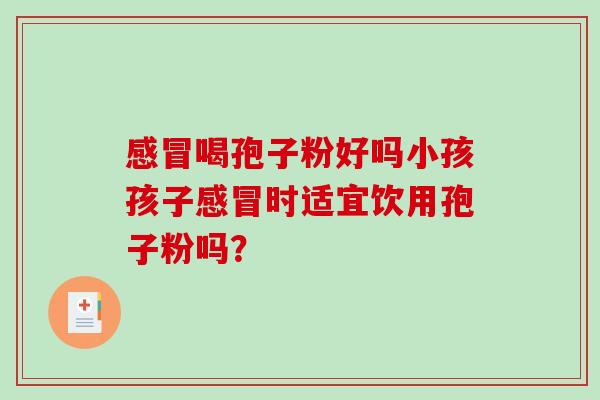感冒喝孢子粉好吗小孩孩子感冒时适宜饮用孢子粉吗?-第1张图片-破壁灵芝孢子粉研究指南 感冒喝孢子粉好吗小孩孩子感冒时适宜饮用孢子粉吗?-第1张图片-破壁灵芝孢子粉研究指南