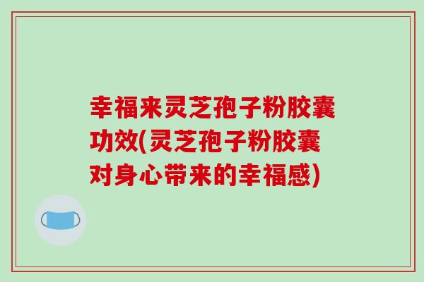 幸福来灵芝孢子粉胶囊功效(灵芝孢子粉胶囊对身心带来的幸福感)-第1张图片-破壁灵芝孢子粉研究指南