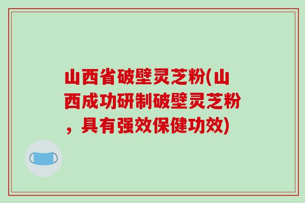 山西省破壁灵芝粉(山西成功研制破壁灵芝粉,具有强效保健功效)-第1张图片-破壁灵芝孢子粉研究指南 山西省破壁灵芝粉(山西成功研制破壁灵芝粉,具有强效保健功效)-第1张图片-破壁灵芝孢子粉研究指南