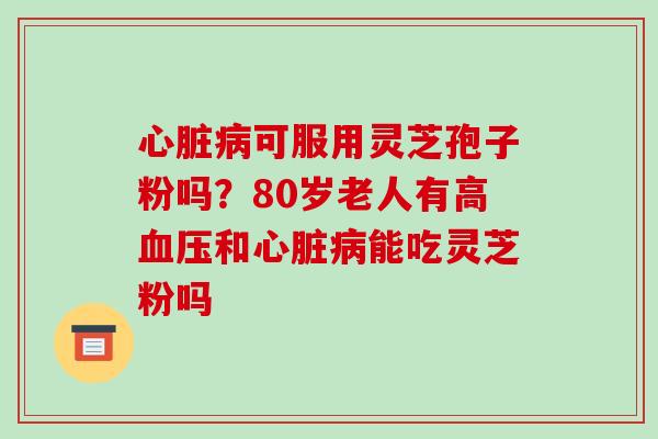 心脏病可服用灵芝孢子粉吗?80岁老人有高血压和心脏病能吃灵芝粉吗-第1张图片-破壁灵芝孢子粉研究指南 心脏病可服用灵芝孢子粉吗?80岁老人有高血压和心脏病能吃灵芝粉吗-第1张图片-破壁灵芝孢子粉研究指南