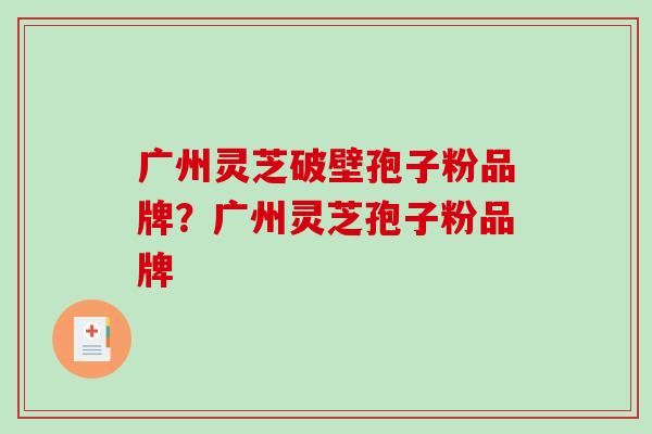 广州灵芝破壁孢子粉品牌？广州灵芝孢子粉品牌-第1张图片-破壁灵芝孢子粉研究指南