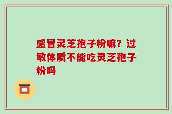 感冒灵芝孢子粉嘛?过敏体质不能吃灵芝孢子粉吗-第1张图片-破壁灵芝孢子粉研究指南 感冒灵芝孢子粉嘛?过敏体质不能吃灵芝孢子粉吗-第1张图片-破壁灵芝孢子粉研究指南
