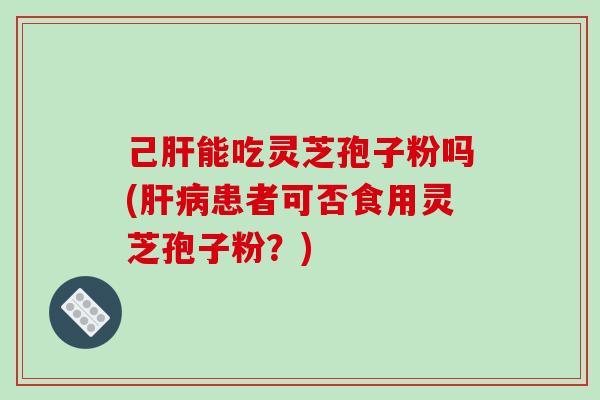 己肝能吃灵芝孢子粉吗(肝病患者可否食用灵芝孢子粉?)-第1张图片-破壁灵芝孢子粉研究指南 己肝能吃灵芝孢子粉吗(肝病患者可否食用灵芝孢子粉?)-第1张图片-破壁灵芝孢子粉研究指南