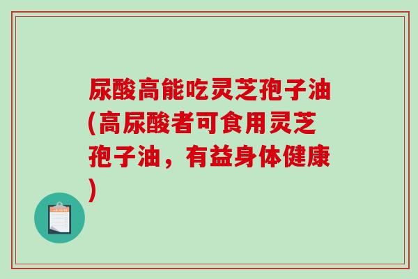 尿酸高能吃灵芝孢子油(高尿酸者可食用灵芝孢子油,有益身体健康)-第1张图片-破壁灵芝孢子粉研究指南 尿酸高能吃灵芝孢子油(高尿酸者可食用灵芝孢子油,有益身体健康)-第1张图片-破壁灵芝孢子粉研究指南