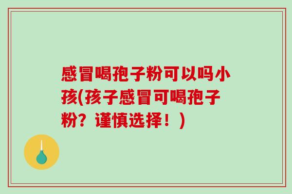 感冒喝孢子粉可以吗小孩(孩子感冒可喝孢子粉?谨慎选择!)-第1张图片-破壁灵芝孢子粉研究指南 感冒喝孢子粉可以吗小孩(孩子感冒可喝孢子粉?谨慎选择!)-第1张图片-破壁灵芝孢子粉研究指南