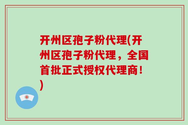 开州区孢子粉代理(开州区孢子粉代理,全国首批正式授权代理商!)-第1张图片-破壁灵芝孢子粉研究指南 开州区孢子粉代理(开州区孢子粉代理,全国首批正式授权代理商!)-第1张图片-破壁灵芝孢子粉研究指南