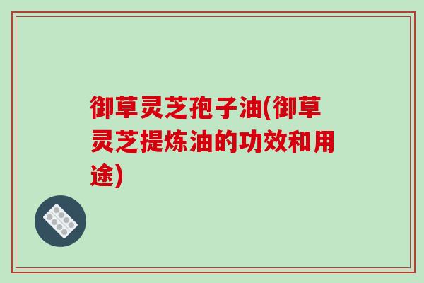 御草灵芝孢子油(御草灵芝提炼油的功效和用途)-第1张图片-破壁灵芝孢子粉研究指南 御草灵芝孢子油(御草灵芝提炼油的功效和用途)-第1张图片-破壁灵芝孢子粉研究指南