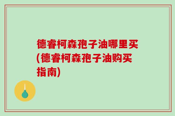 德睿柯森孢子油哪里买(德睿柯森孢子油购买指南)-第1张图片-破壁灵芝孢子粉研究指南 德睿柯森孢子油哪里买(德睿柯森孢子油购买指南)-第1张图片-破壁灵芝孢子粉研究指南