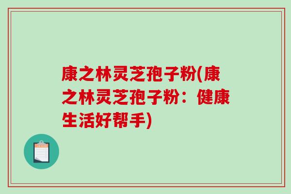 康之林灵芝孢子粉(康之林灵芝孢子粉:健康生活好帮手)-第1张图片-破壁灵芝孢子粉研究指南 康之林灵芝孢子粉(康之林灵芝孢子粉:健康生活好帮手)-第1张图片-破壁灵芝孢子粉研究指南