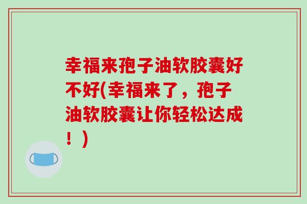 幸福来孢子油软胶囊好不好(幸福来了,孢子油软胶囊让你轻松达成!)-第1张图片-破壁灵芝孢子粉研究指南 幸福来孢子油软胶囊好不好(幸福来了,孢子油软胶囊让你轻松达成!)-第1张图片-破壁灵芝孢子粉研究指南