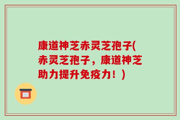 康道神芝赤灵芝孢子(赤灵芝孢子，康道神芝助力提升免疫力！)-第1张图片-破壁灵芝孢子粉研究指南