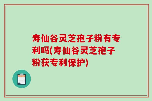 寿仙谷灵芝孢子粉有专利吗(寿仙谷灵芝孢子粉获专利保护)-第1张图片-破壁灵芝孢子粉研究指南