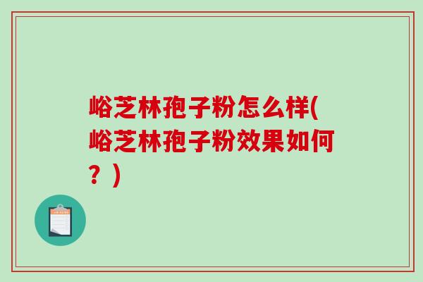 峪芝林孢子粉怎么样(峪芝林孢子粉效果如何?)-第1张图片-破壁灵芝孢子粉研究指南 峪芝林孢子粉怎么样(峪芝林孢子粉效果如何?)-第1张图片-破壁灵芝孢子粉研究指南