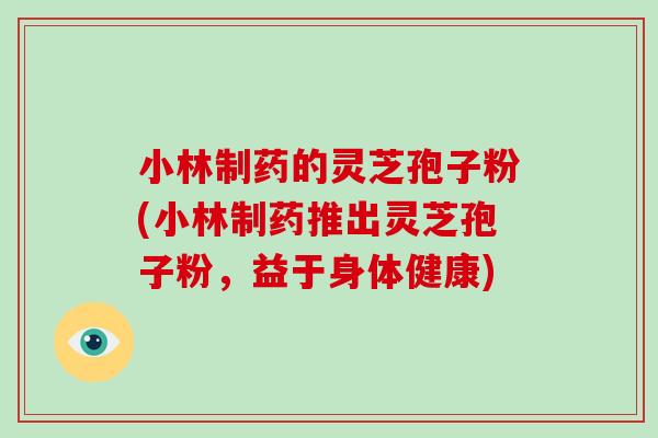 小林制药的灵芝孢子粉(小林制药推出灵芝孢子粉,益于身体健康)-第1张图片-破壁灵芝孢子粉研究指南 小林制药的灵芝孢子粉(小林制药推出灵芝孢子粉,益于身体健康)-第1张图片-破壁灵芝孢子粉研究指南