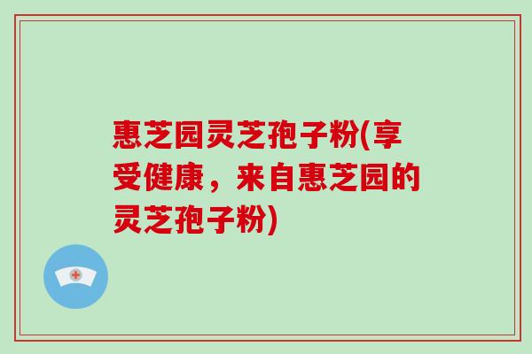 惠芝园灵芝孢子粉(享受健康,来自惠芝园的灵芝孢子粉)-第1张图片-破壁灵芝孢子粉研究指南 惠芝园灵芝孢子粉(享受健康,来自惠芝园的灵芝孢子粉)-第1张图片-破壁灵芝孢子粉研究指南