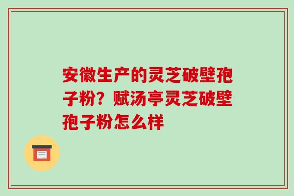 安徽生产的灵芝破壁孢子粉?赋汤亭灵芝破壁孢子粉怎么样-第1张图片-破壁灵芝孢子粉研究指南 安徽生产的灵芝破壁孢子粉?赋汤亭灵芝破壁孢子粉怎么样-第1张图片-破壁灵芝孢子粉研究指南