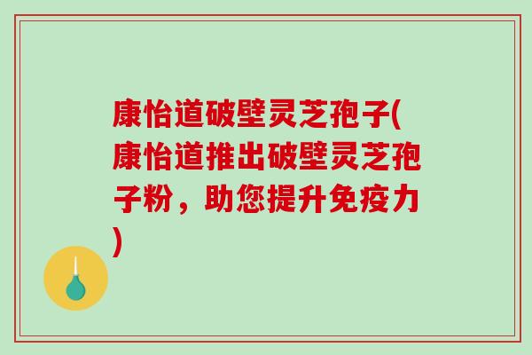 康怡道破壁灵芝孢子(康怡道推出破壁灵芝孢子粉,助您提升免疫力)-第1张图片-破壁灵芝孢子粉研究指南 康怡道破壁灵芝孢子(康怡道推出破壁灵芝孢子粉,助您提升免疫力)-第1张图片-破壁灵芝孢子粉研究指南