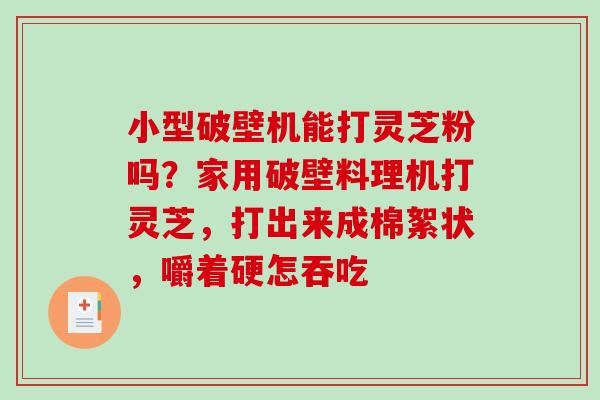 小型破壁机能打灵芝粉吗?家用破壁料理机打灵芝,打出来成棉絮状,嚼着硬怎吞吃-第1张图片-破壁灵芝孢子粉研究指南 小型破壁机能打灵芝粉吗?家用破壁料理机打灵芝,打出来成棉絮状,嚼着硬怎吞吃-第1张图片-破壁灵芝孢子粉研究指南