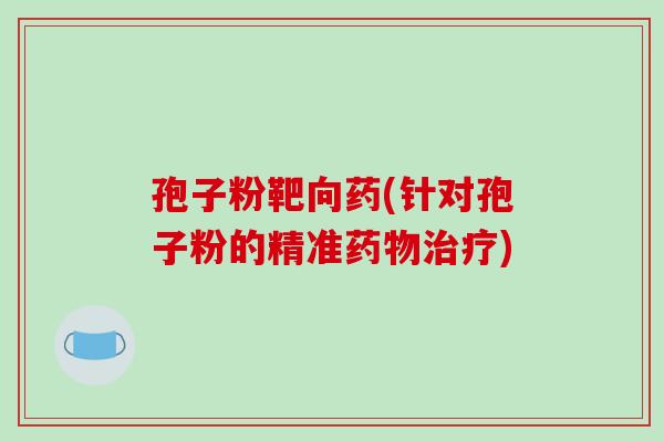 孢子粉靶向药(针对孢子粉的精准药物治疗)-第1张图片-破壁灵芝孢子粉研究指南 孢子粉靶向药(针对孢子粉的精准药物治疗)-第1张图片-破壁灵芝孢子粉研究指南
