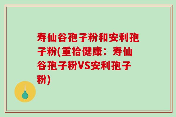 寿仙谷孢子粉和安利孢子粉(重拾健康：寿仙谷孢子粉VS安利孢子粉)-第1张图片-破壁灵芝孢子粉研究指南