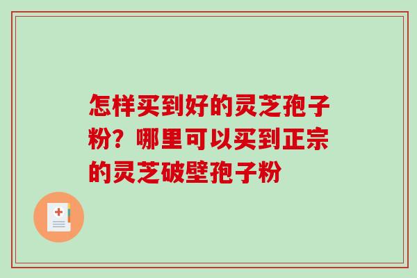怎样买到好的灵芝孢子粉?哪里可以买到正宗的灵芝破壁孢子粉-第1张图片-破壁灵芝孢子粉研究指南 怎样买到好的灵芝孢子粉?哪里可以买到正宗的灵芝破壁孢子粉-第1张图片-破壁灵芝孢子粉研究指南