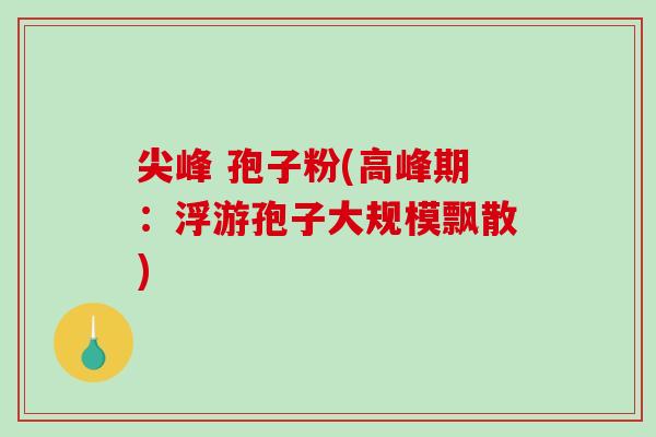 尖峰 孢子粉(高峰期:浮游孢子大规模飘散)-第1张图片-破壁灵芝孢子粉研究指南 尖峰 孢子粉(高峰期:浮游孢子大规模飘散)-第1张图片-破壁灵芝孢子粉研究指南