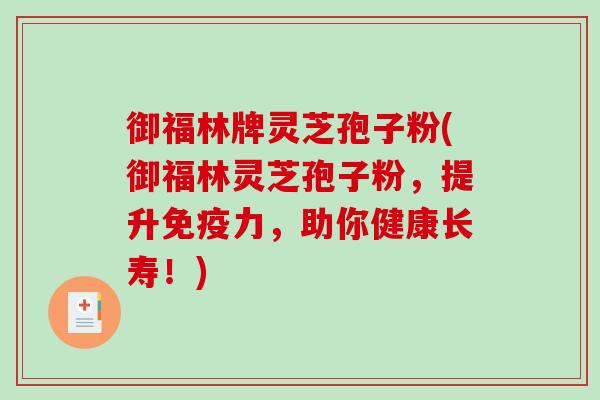 御福林牌灵芝孢子粉(御福林灵芝孢子粉,提升免疫力,助你健康长寿!)-第1张图片-破壁灵芝孢子粉研究指南 御福林牌灵芝孢子粉(御福林灵芝孢子粉,提升免疫力,助你健康长寿!)-第1张图片-破壁灵芝孢子粉研究指南