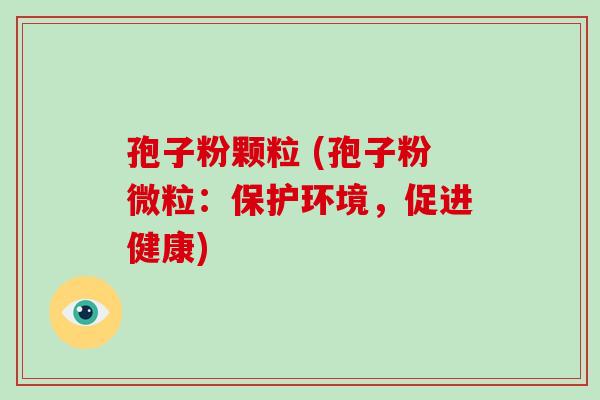 孢子粉颗粒 (孢子粉微粒：保护环境，促进健康)-第1张图片-破壁灵芝孢子粉研究指南