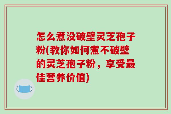 怎么煮没破壁灵芝孢子粉(教你如何煮不破壁的灵芝孢子粉,享受最佳营养价值)-第1张图片-破壁灵芝孢子粉研究指南 怎么煮没破壁灵芝孢子粉(教你如何煮不破壁的灵芝孢子粉,享受最佳营养价值)-第1张图片-破壁灵芝孢子粉研究指南