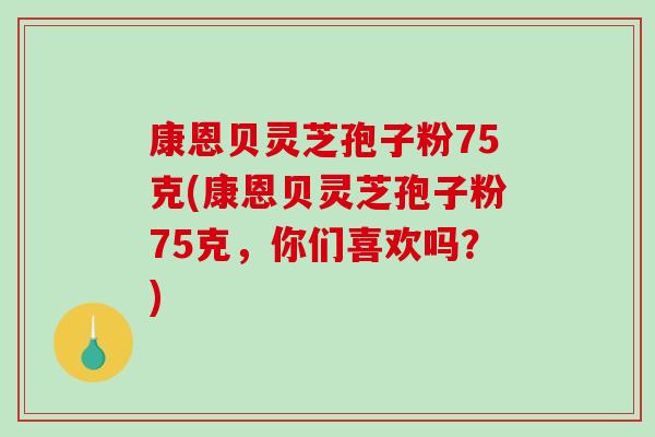康恩贝灵芝孢子粉75克(康恩贝灵芝孢子粉75克,你们喜欢吗?)-第1张图片-破壁灵芝孢子粉研究指南 康恩贝灵芝孢子粉75克(康恩贝灵芝孢子粉75克,你们喜欢吗?)-第1张图片-破壁灵芝孢子粉研究指南