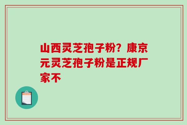 山西灵芝孢子粉?康京元灵芝孢子粉是正规厂家不-第1张图片-破壁灵芝孢子粉研究指南 山西灵芝孢子粉?康京元灵芝孢子粉是正规厂家不-第1张图片-破壁灵芝孢子粉研究指南