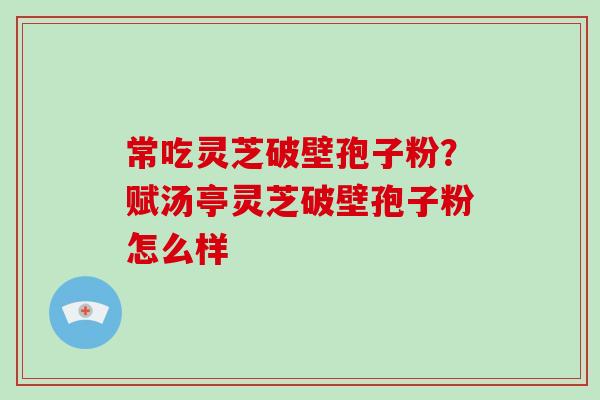 常吃灵芝破壁孢子粉?赋汤亭灵芝破壁孢子粉怎么样-第1张图片-破壁灵芝孢子粉研究指南 常吃灵芝破壁孢子粉?赋汤亭灵芝破壁孢子粉怎么样-第1张图片-破壁灵芝孢子粉研究指南
