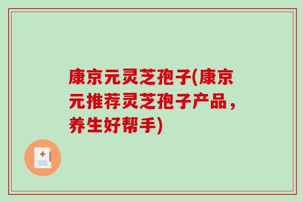 康京元灵芝孢子(康京元推荐灵芝孢子产品,养生好帮手)-第1张图片-破壁灵芝孢子粉研究指南 康京元灵芝孢子(康京元推荐灵芝孢子产品,养生好帮手)-第1张图片-破壁灵芝孢子粉研究指南