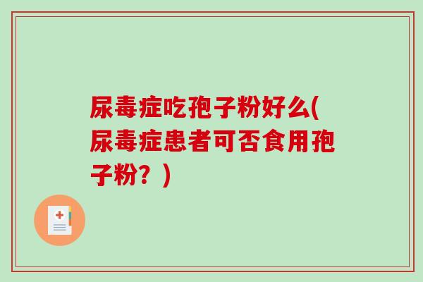 尿毒症吃孢子粉好么(尿毒症患者可否食用孢子粉?)-第1张图片-破壁灵芝孢子粉研究指南 尿毒症吃孢子粉好么(尿毒症患者可否食用孢子粉?)-第1张图片-破壁灵芝孢子粉研究指南