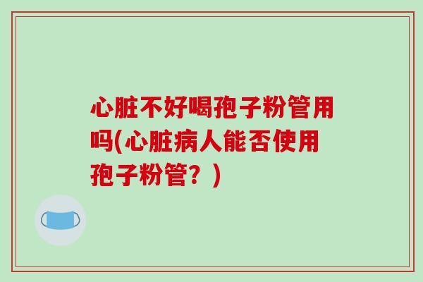 心脏不好喝孢子粉管用吗(心脏病人能否使用孢子粉管?)-第1张图片-破壁灵芝孢子粉研究指南 心脏不好喝孢子粉管用吗(心脏病人能否使用孢子粉管?)-第1张图片-破壁灵芝孢子粉研究指南