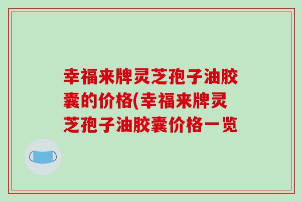 幸福来牌灵芝孢子油胶囊的价格(幸福来牌灵芝孢子油胶囊价格一览-第1张图片-破壁灵芝孢子粉研究指南